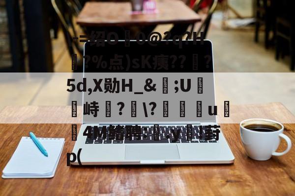 开云APP-\-=绍O0@?q?H?%点)sK痍??顦?5d,X勋H_&amp;痎;U攭峙弌?幮\?∣纗u瞯玧4M鳍聘:.y€!葑p(的简单介绍