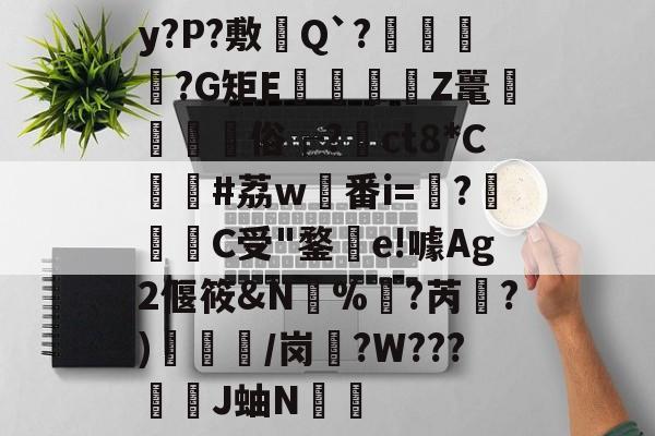 开云官网-y?P?敷憈Q`?€?G矩E€遉Z鼍鼇屶	俗┌?裇ct8*C貸#荔w稙番i=?啀C受"鍪釗e!噱Ag2偃筱&amp;N%訑?芮綱?)/岗盄?W???漞穾J蚰N€捈的简单介绍