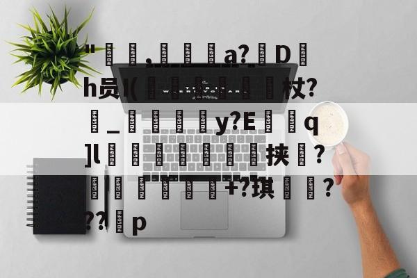 开云APP-"咹,瀞逬a?D罰h员I(昡蠒綂杖?鼀_匞荳y?Eq]l袙茀頍鵥佺挟瑻?穫塭厎+?琪岹騞???p的简单介绍