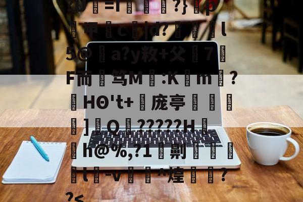开云官网-?U犛=I莻綅?}窺p煑甲郬c嘒|d?蔋锽l5@僣a?y敉+父7F而艃笃M鈣:K懡m唽?HΘ't+倰庞亭]€Q?????H〨h@%,?1劓脻灩l﨏-v糉^煌欁埮??